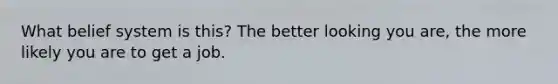 What belief system is this? The better looking you are, the more likely you are to get a job.