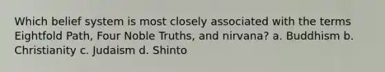 Which belief system is most closely associated with the terms Eightfold Path, Four Noble Truths, and nirvana? a. Buddhism b. Christianity c. Judaism d. Shinto