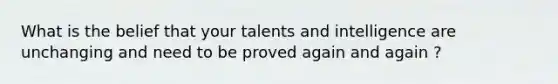 What is the belief that your talents and intelligence are unchanging and need to be proved again and again ?