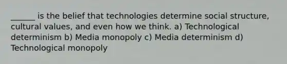 ______ is the belief that technologies determine social structure, cultural values, and even how we think. a) Technological determinism b) Media monopoly c) Media determinism d) Technological monopoly