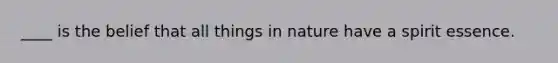 ____ is the belief that all things in nature have a spirit essence.