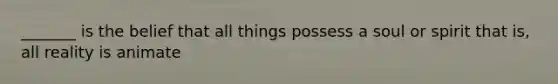 _______ is the belief that all things possess a soul or spirit that is, all reality is animate