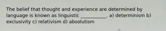 The belief that thought and experience are determined by language is known as linguistic ___________. a) determinism b) exclusivity c) relativism d) absolutism