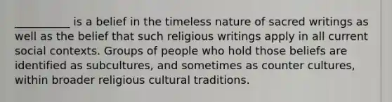 __________ is a belief in the timeless nature of sacred writings as well as the belief that such religious writings apply in all current social contexts. Groups of people who hold those beliefs are identified as subcultures, and sometimes as counter cultures, within broader religious cultural traditions.