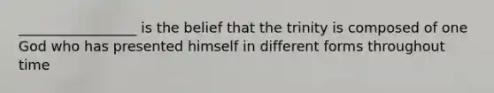 _________________ is the belief that the trinity is composed of one God who has presented himself in different forms throughout time