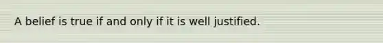 A belief is true if and only if it is well justified.