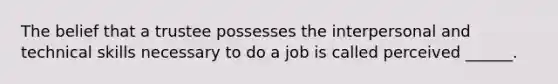 The belief that a trustee possesses the interpersonal and technical skills necessary to do a job is called perceived ______.