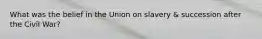 What was the belief in the Union on slavery & succession after the Civil War?
