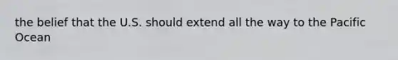 the belief that the U.S. should extend all the way to the Pacific Ocean