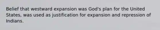 Belief that westward expansion was God's plan for the United States, was used as justification for expansion and repression of Indians.