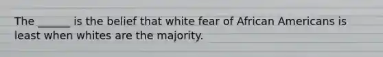 The ______ is the belief that white fear of African Americans is least when whites are the majority.