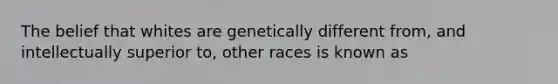 The belief that whites are genetically different from, and intellectually superior to, other races is known as