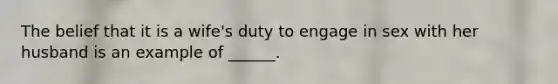 The belief that it is a wife's duty to engage in sex with her husband is an example of ______.