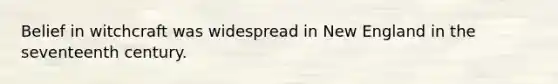 Belief in witchcraft was widespread in New England in the seventeenth century.