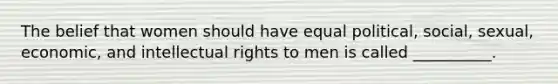 The belief that women should have equal political, social, sexual, economic, and intellectual rights to men is called __________.