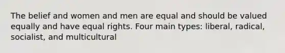 The belief and women and men are equal and should be valued equally and have equal rights. Four main types: liberal, radical, socialist, and multicultural