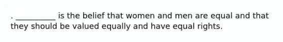 . __________ is the belief that women and men are equal and that they should be valued equally and have equal rights.