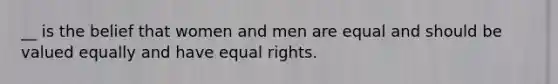 __ is the belief that women and men are equal and should be valued equally and have equal rights.