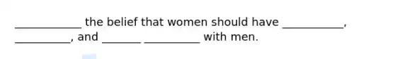 ____________ the belief that women should have ___________, __________, and _______ __________ with men.