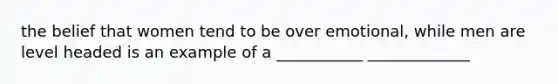 the belief that women tend to be over emotional, while men are level headed is an example of a ___________ _____________