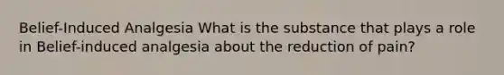 Belief-Induced Analgesia What is the substance that plays a role in Belief-induced analgesia about the reduction of pain?