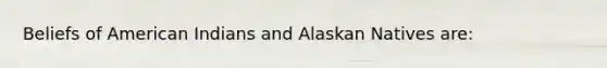 Beliefs of American Indians and Alaskan Natives are: