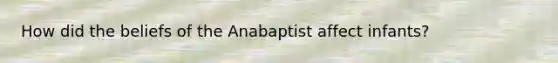 How did the beliefs of the Anabaptist affect infants?