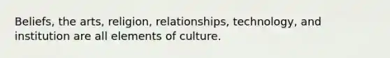 Beliefs, the arts, religion, relationships, technology, and institution are all elements of culture.