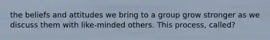 the beliefs and attitudes we bring to a group grow stronger as we discuss them with like-minded others. This process, called?