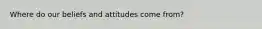 Where do our beliefs and attitudes come from?