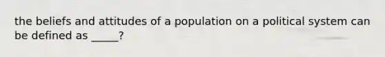 the beliefs and attitudes of a population on a political system can be defined as _____?