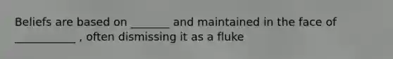 Beliefs are based on _______ and maintained in the face of ___________ , often dismissing it as a fluke