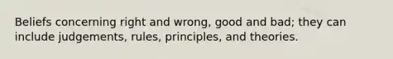 Beliefs concerning right and wrong, good and bad; they can include judgements, rules, principles, and theories.