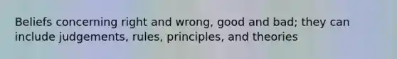 Beliefs concerning right and wrong, good and bad; they can include judgements, rules, principles, and theories