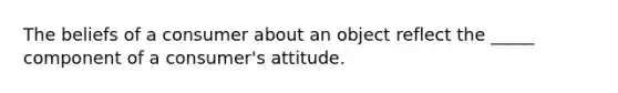 The beliefs of a consumer about an object reflect the _____ component of a consumer's attitude.