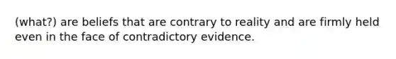 (what?) are beliefs that are contrary to reality and are firmly held even in the face of contradictory evidence.