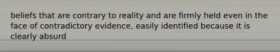 beliefs that are contrary to reality and are firmly held even in the face of contradictory evidence, easily identified because it is clearly absurd