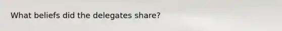 What beliefs did the delegates share?