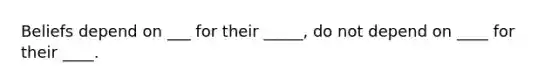 Beliefs depend on ___ for their _____, do not depend on ____ for their ____.