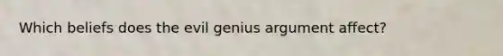 Which beliefs does the evil genius argument affect?