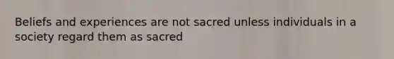 Beliefs and experiences are not sacred unless individuals in a society regard them as sacred