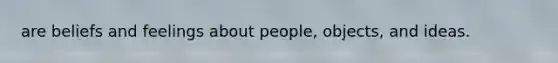 are beliefs and feelings about people, objects, and ideas.