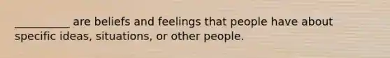 __________ are beliefs and feelings that people have about specific ideas, situations, or other people.