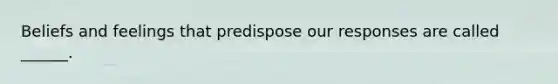 Beliefs and feelings that predispose our responses are called ______.