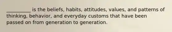 __________ is the beliefs, habits, attitudes, values, and patterns of thinking, behavior, and everyday customs that have been passed on from generation to generation.