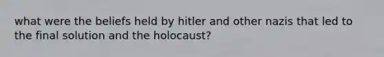 what were the beliefs held by hitler and other nazis that led to the final solution and the holocaust?