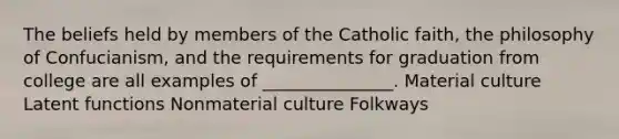 The beliefs held by members of the Catholic faith, the philosophy of Confucianism, and the requirements for graduation from college are all examples of _______________. Material culture Latent functions Nonmaterial culture Folkways