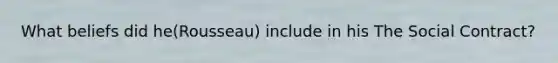 What beliefs did he(Rousseau) include in his The Social Contract?