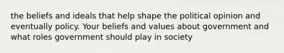 the beliefs and ideals that help shape the political opinion and eventually policy. Your beliefs and values about government and what roles government should play in society