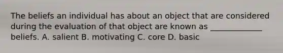 The beliefs an individual has about an object that are considered during the evaluation of that object are known as _____________ beliefs. A. salient B. motivating C. core D. basic